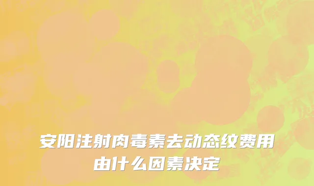安阳注射肉毒素去动态纹费用由什么因素决定
