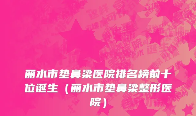 丽水市垫鼻梁医院排名榜前十位诞生（丽水市垫鼻梁整形医院）