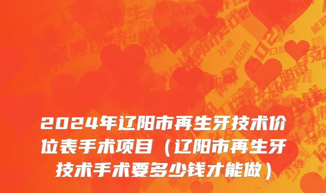 2024年辽阳市再生牙技术价位表手术项目（辽阳市再生牙技术手术要多少钱才能做）