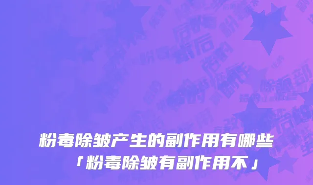 粉毒除皱产生的副作用有哪些「粉毒除皱有副作用不」