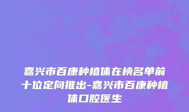 嘉兴市百康种植体在榜名单前十位定向推出-嘉兴市百康种植体口腔医生