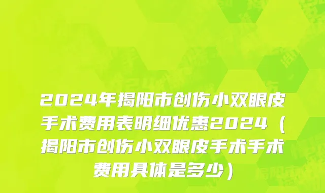 2024年揭阳市创伤小双眼皮手术费用表明细优惠2024（揭阳市创伤小双眼皮手术手术费用具体是多少）