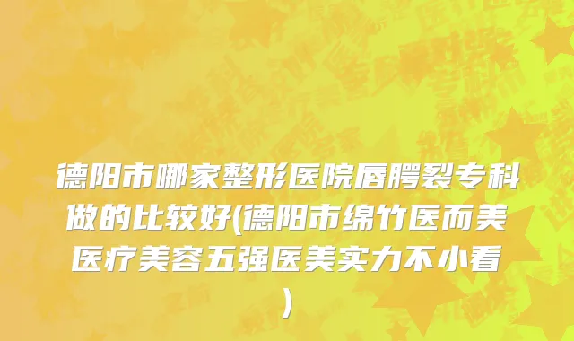 德阳市哪家整形医院唇腭裂专科做的比较好(德阳市绵竹医而美医疗美容五强医美实力不小看)