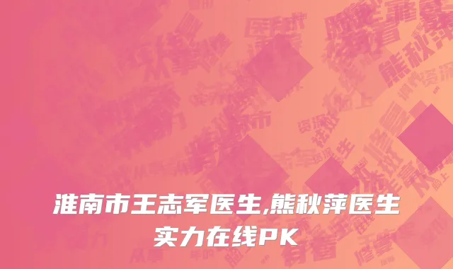 淮南市王志军医生,熊秋萍医生实力在线PK