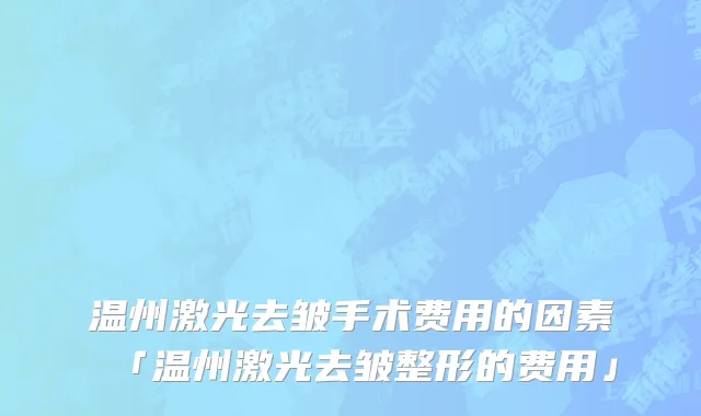 温州激光去皱手术费用的因素「温州激光去皱整形的费用」