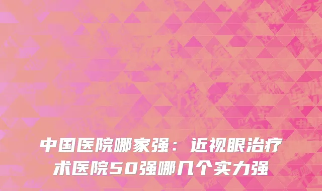 中国医院哪家强：近视眼治疗术医院50强哪几个实力强