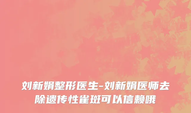 刘新娟整形医生-刘新娟医师去除遗传性雀斑可以信赖哦