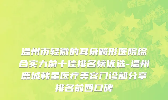 温州市轻微的耳朵畸形医院综合实力前十佳排名榜优选-温州鹿城韩星医疗美容门诊部分享排名前四口碑