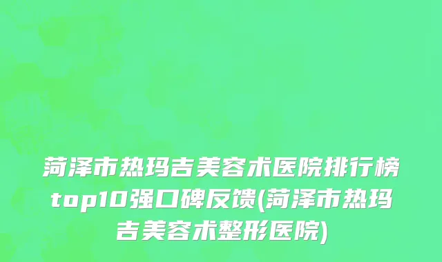 菏泽市热玛吉美容术医院排行榜top10强口碑反馈(菏泽市热玛吉美容术整形医院)