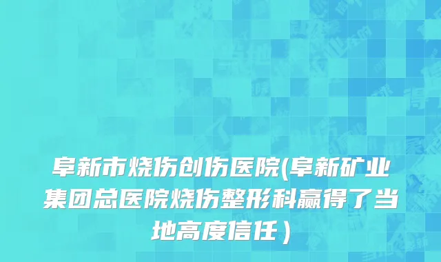 阜新市烧伤创伤医院(阜新矿业集团总医院烧伤整形科赢得了当地高度信任）