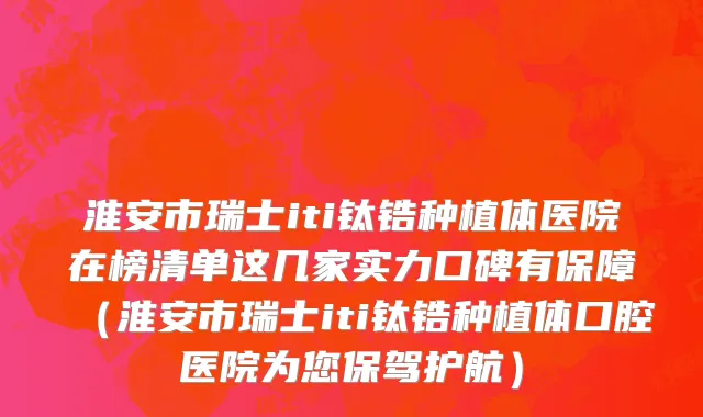 淮安市瑞士iti钛锆种植体医院在榜清单这几家实力口碑有保障（淮安市瑞士iti钛锆种植体口腔医院为您保驾护航）
