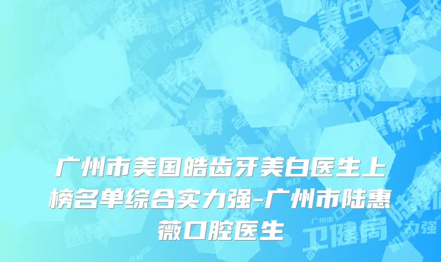 广州市美国皓齿牙美白医生上榜名单综合实力强-广州市陆惠薇口腔医生