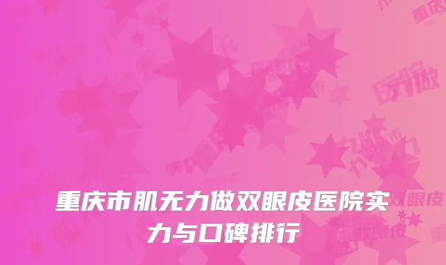 重庆市肌无力做双眼皮医院实力与口碑排行