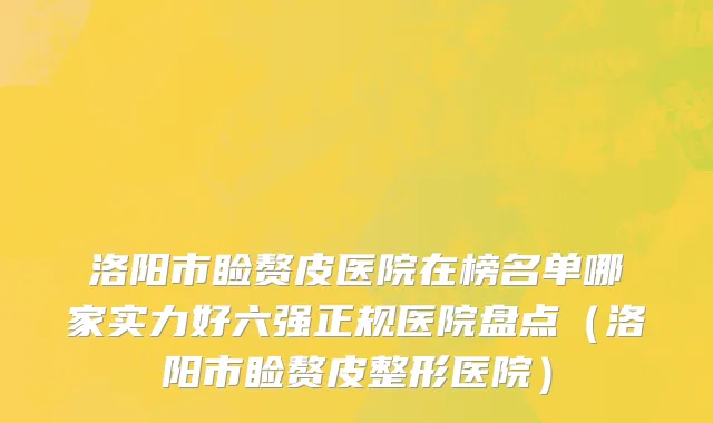 洛阳市睑赘皮医院在榜名单哪家实力好六强正规医院盘点（洛阳市睑赘皮整形医院）
