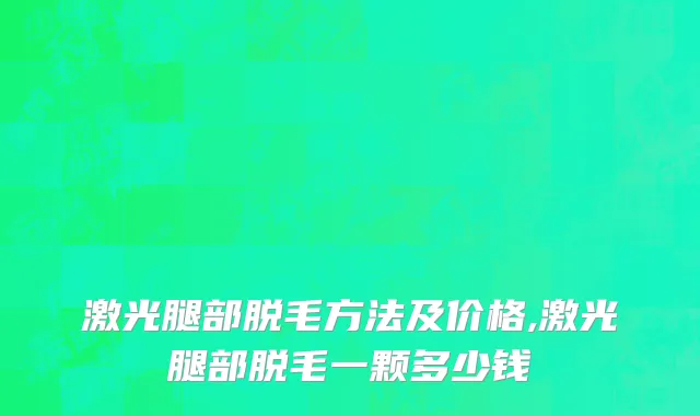 激光腿部脱毛方法及价格,激光腿部脱毛一颗多少钱
