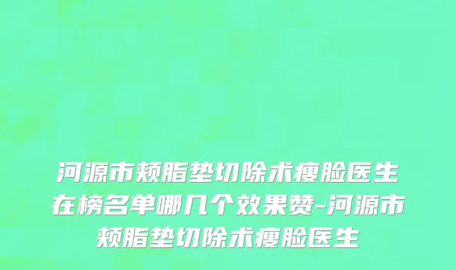 河源市颊脂垫切除术瘦脸医生在榜名单哪几个效果赞-河源市颊脂垫切除术瘦脸医生