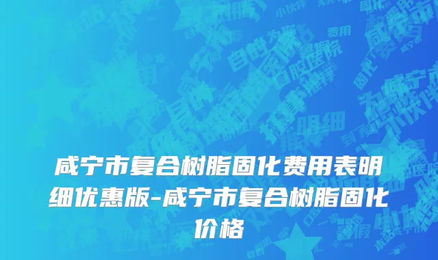 咸宁市复合树脂固化费用表明细优惠版-咸宁市复合树脂固化价格