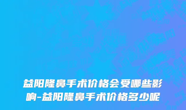 益阳隆鼻手术价格会受哪些影响-益阳隆鼻手术价格多少呢