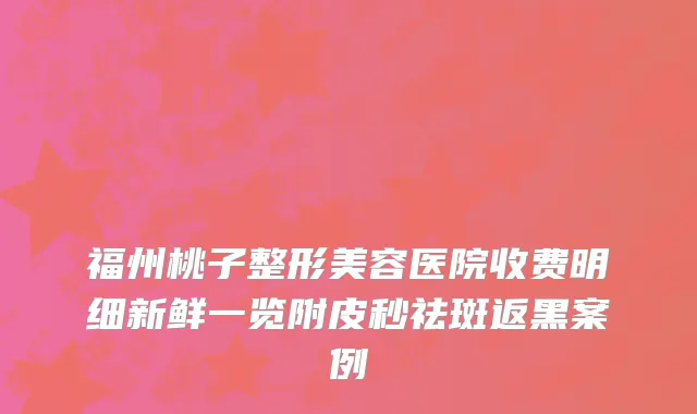 福州桃子整形美容医院收费明细新鲜一览附皮秒祛斑返黑案例