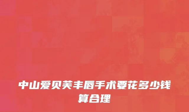 中山爱贝芙丰唇手术要花多少钱算合理