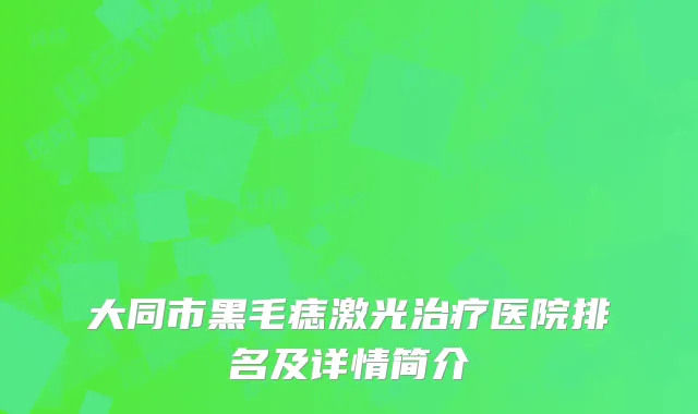 大同市黑毛痣激光治疗医院排名及详情简介