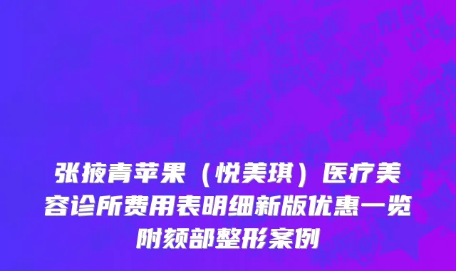 张掖青苹果（悦美琪）医疗美容诊所费用表明细新版优惠一览附颏部整形案例