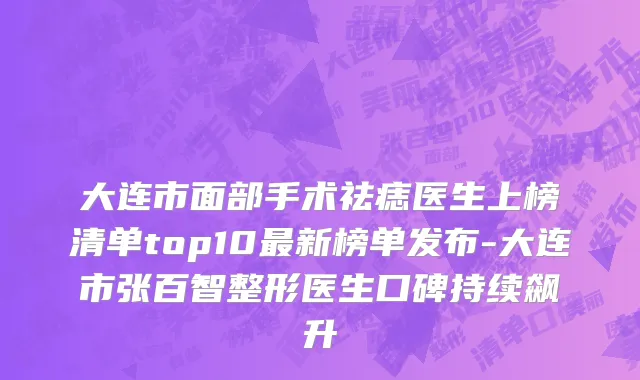 大连市面部手术祛痣医生上榜清单top10最新榜单发布-大连市张百智整形医生口碑持续飙升