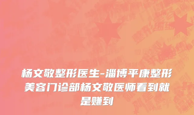 杨文敬整形医生-淄博平康整形美容门诊部杨文敬医师看到就是赚到