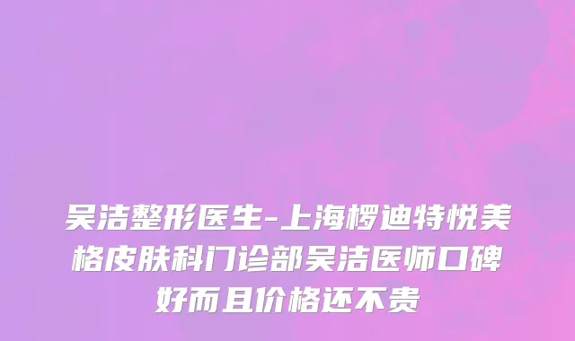 吴洁整形医生-上海椤迪特悦美格皮肤科门诊部吴洁医师口碑好而且价格还不贵