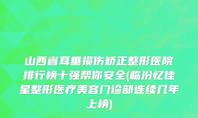 山西省耳垂损伤矫正整形医院排行榜十强帮你安全(临汾忆佳星整形医疗美容门诊部连续几年上榜)