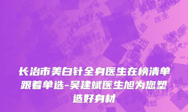 长治市美白针全身医生在榜清单跟着单选-吴建斌医生旭为您塑造好身材