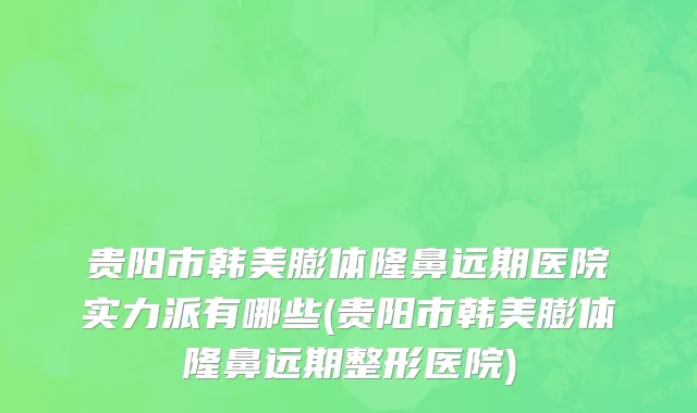 贵阳市韩美膨体隆鼻远期医院实力派有哪些(贵阳市韩美膨体隆鼻远期整形医院)
