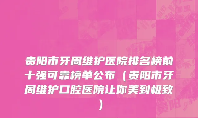 贵阳市牙周维护医院排名榜前十强可靠榜单公布（贵阳市牙周维护口腔医院让你美到极致）