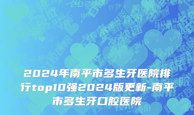 2024年南平市多生牙医院排行top10强2024版更新-南平市多生牙口腔医院