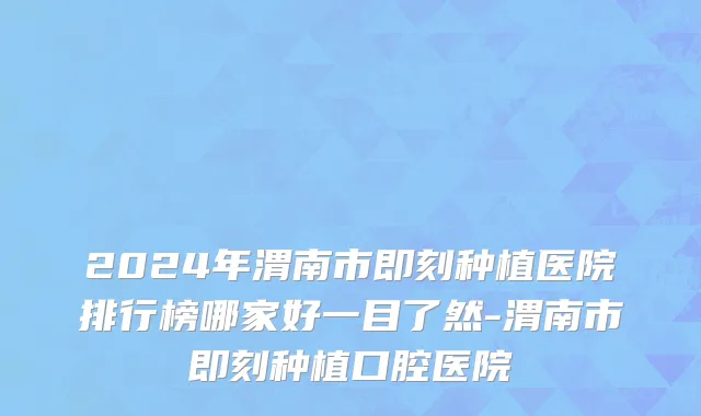 2024年渭南市即刻种植医院排行榜哪家好一目了然-渭南市即刻种植口腔医院