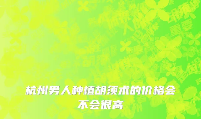 杭州男人种植胡须术的价格会不会很高