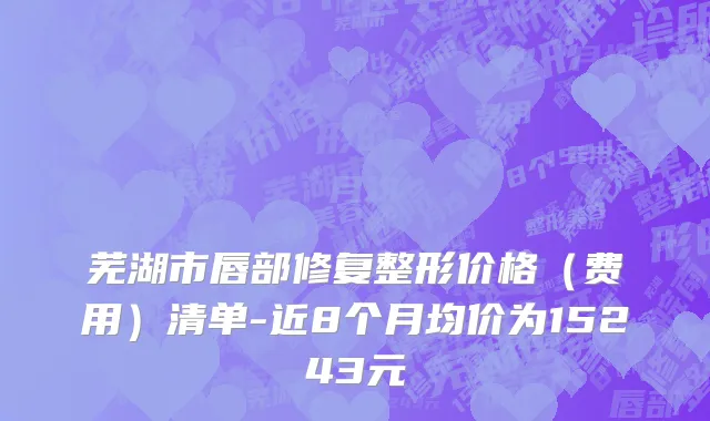芜湖市唇部修复整形价格（费用）清单-近8个月均价为15243元