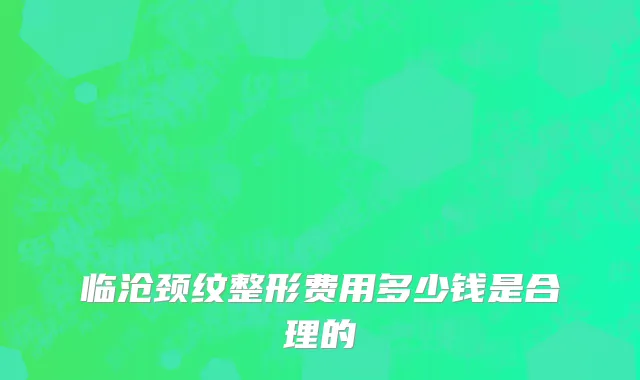 临沧颈纹整形费用多少钱是合理的