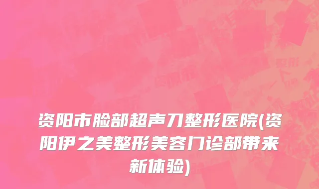 资阳市脸部超声刀整形医院(资阳伊之美整形美容门诊部带来新体验)