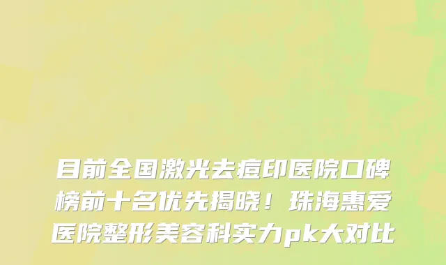 目前全国激光去痘印医院口碑榜前十名优先揭晓!珠海惠爱医院整形美容科实力pk大对比