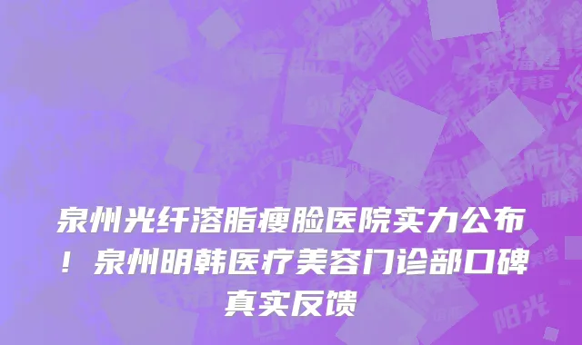 泉州光纤溶脂瘦脸医院实力公布!泉州明韩医疗美容门诊部口碑真实反馈