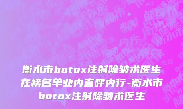 衡水市botox注射除皱术医生在榜名单业内直呼内行-衡水市botox注射除皱术医生