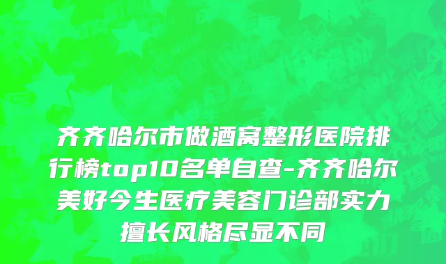 齐齐哈尔市做酒窝整形医院排行榜top10名单自查-齐齐哈尔美好今生医疗美容门诊部实力擅长风格尽显不同