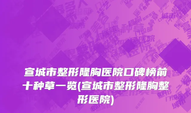 宣城市整形隆胸医院口碑榜前十种草一览(宣城市整形隆胸整形医院)
