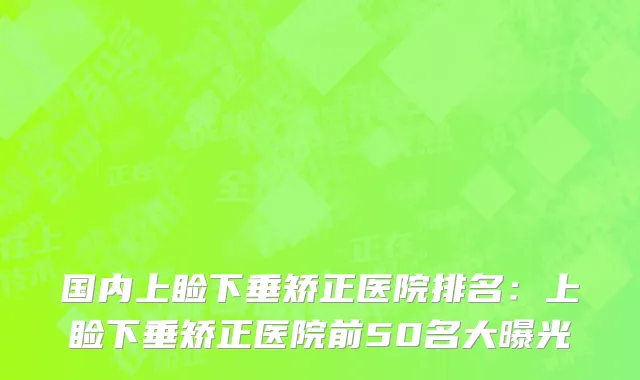国内上睑下垂矫正医院排名：上睑下垂矫正医院前50名大曝光