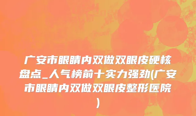 广安市眼睛内双做双眼皮硬核盘点_人气榜前十实力强劲(广安市眼睛内双做双眼皮整形医院)