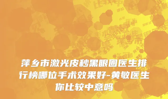 萍乡市激光皮秒黑眼圈医生排行榜哪位手术效果好-黄敏医生你比较中意吗