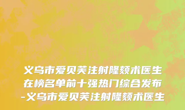 义乌市爱贝芙注射隆颏术医生在榜名单前十强热门综合发布-义乌市爱贝芙注射隆颏术医生