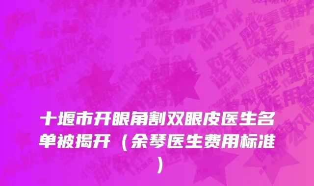 十堰市开眼角割双眼皮医生名单被揭开（余琴医生费用标准）