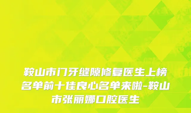 鞍山市门牙缝隙修复医生上榜名单前十佳良心名单来啦-鞍山市张丽娜口腔医生